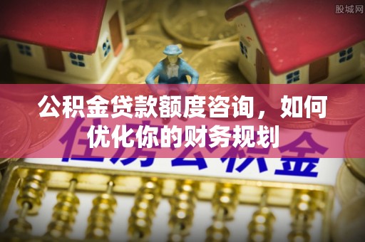 成都公积金贷款额度咨询，如何优化你的财务规划