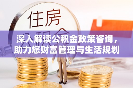 成都深入解读公积金政策咨询，助力您财富管理与生活规划