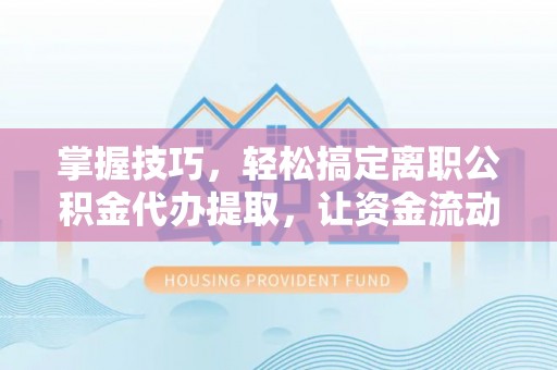 成都掌握技巧，轻松搞定离职公积金代办提取，让资金流动更便捷