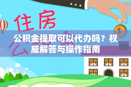 成都公积金提取可以代办吗？权威解答与操作指南