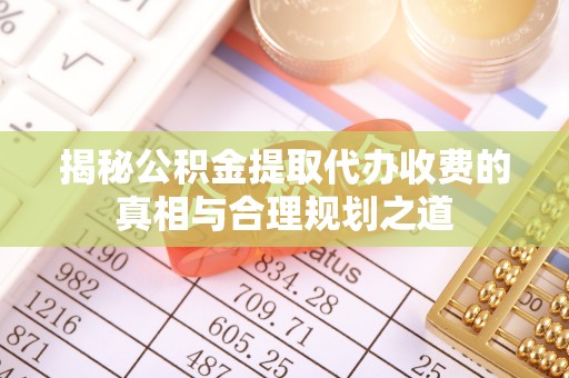 成都揭秘公积金提取代办收费的真相与合理规划之道