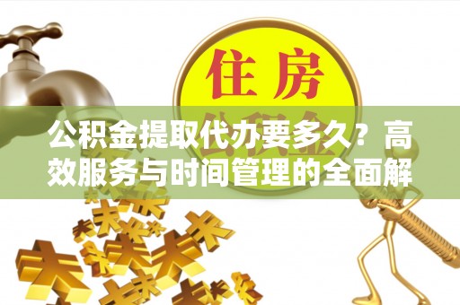 成都公积金提取代办要多久？高效服务与时间管理的全面解析