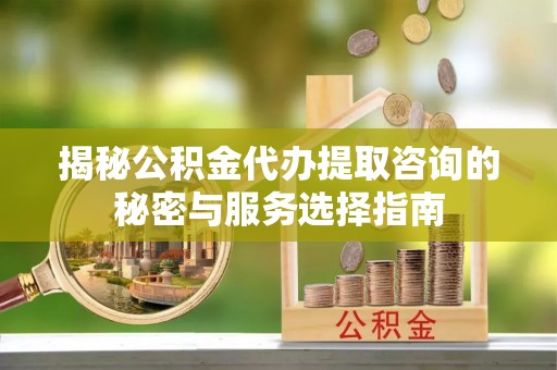 成都揭秘公积金代办提取咨询的秘密与服务选择指南