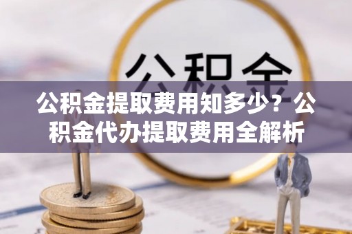 成都公积金提取费用知多少？公积金代办提取费用全解析