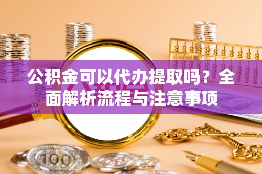成都公积金可以代办提取吗？全面解析流程与注意事项