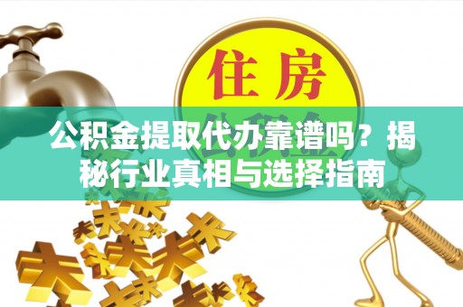 成都公积金提取代办靠谱吗？揭秘行业真相与选择指南