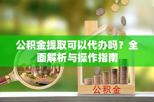 成都公积金提取可以代办吗？全面解析与操作指南