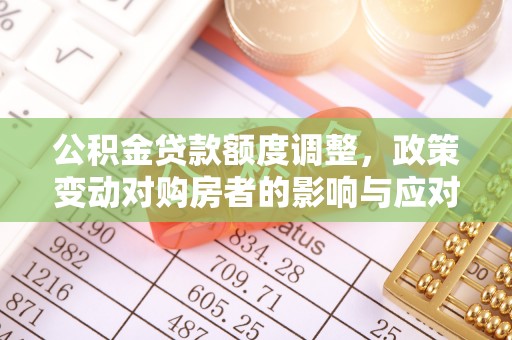 成都公积金贷款额度调整，政策变动对购房者的影响与应对策略