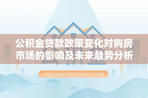 成都公积金贷款政策变化对购房市场的影响及未来趋势分析