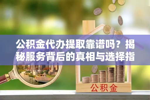 成都公积金代办提取靠谱吗？揭秘服务背后的真相与选择指南