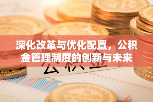 成都深化改革与优化配置，公积金管理制度的创新与未来
