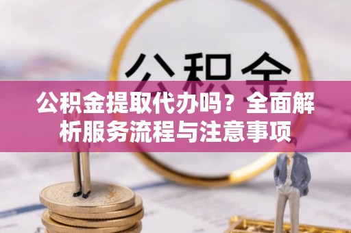 成都公积金提取代办吗？全面解析服务流程与注意事项