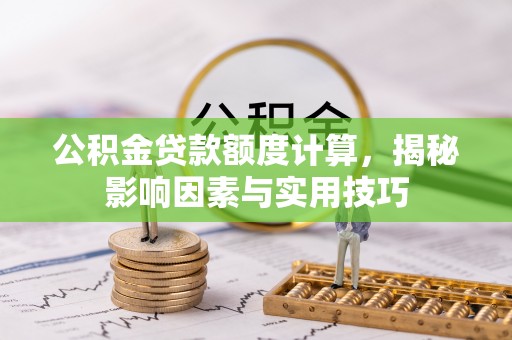 成都公积金贷款额度计算，揭秘影响因素与实用技巧