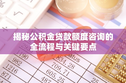 成都揭秘公积金贷款额度咨询的全流程与关键要点