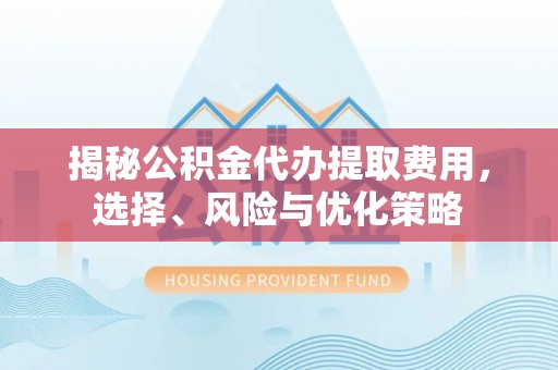成都揭秘公积金代办提取费用，选择、风险与优化策略