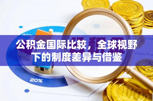 成都公积金国际比较，全球视野下的制度差异与借鉴