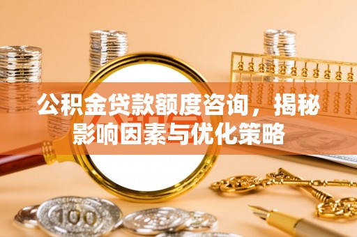 成都公积金贷款额度咨询，揭秘影响因素与优化策略