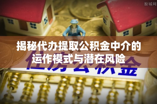成都揭秘代办提取公积金中介的运作模式与潜在风险