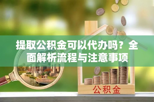 成都提取公积金可以代办吗？全面解析流程与注意事项