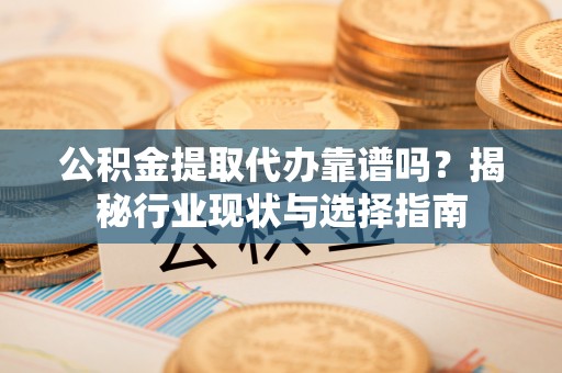 成都公积金提取代办靠谱吗？揭秘行业现状与选择指南