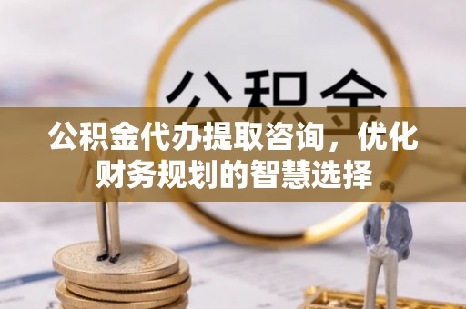 成都公积金代办提取咨询，优化财务规划的智慧选择