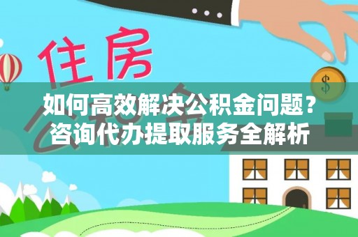 成都如何高效解决公积金问题？咨询代办提取服务全解析