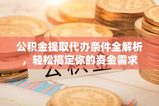 成都公积金提取代办条件全解析，轻松搞定你的资金需求