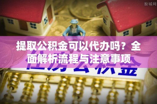 成都提取公积金可以代办吗？全面解析流程与注意事项