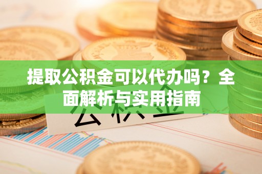 成都提取公积金可以代办吗？全面解析与实用指南