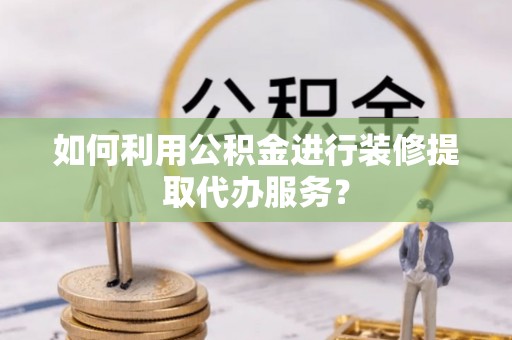成都如何利用公积金进行装修提取代办服务？