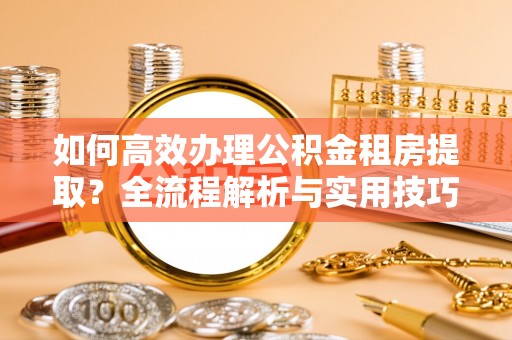 成都如何高效办理公积金租房提取？全流程解析与实用技巧