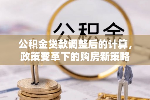 成都公积金贷款调整后的计算，政策变革下的购房新策略