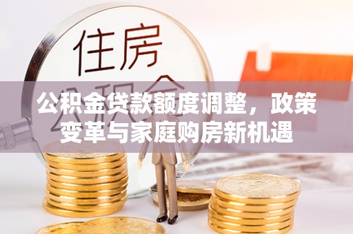 成都公积金贷款额度调整，政策变革与家庭购房新机遇