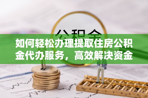 成都如何轻松办理提取住房公积金代办服务，高效解决资金需求