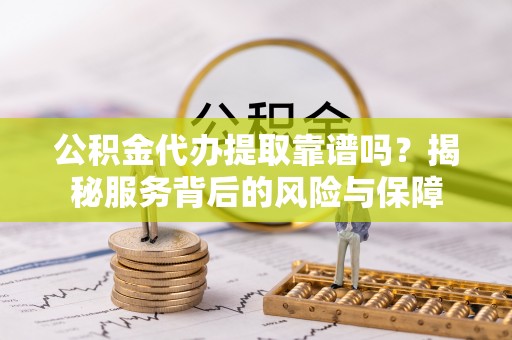 成都公积金代办提取靠谱吗？揭秘服务背后的风险与保障