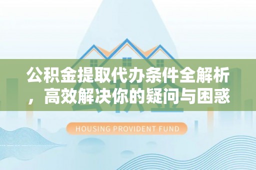 成都公积金提取代办条件全解析，高效解决你的疑问与困惑