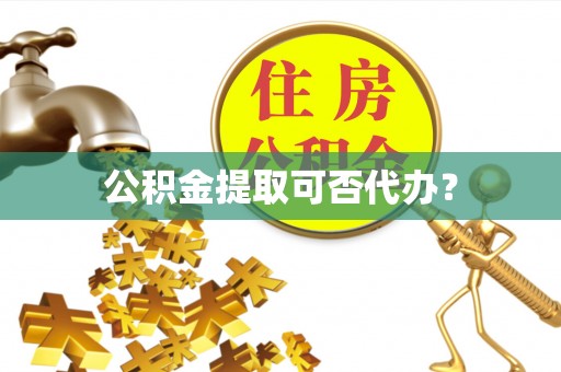 成都公积金提取可否代办？