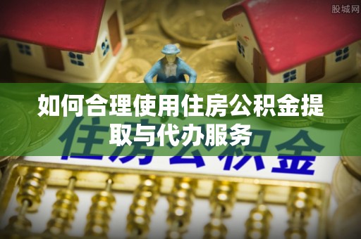 成都如何合理使用住房公积金提取与代办服务