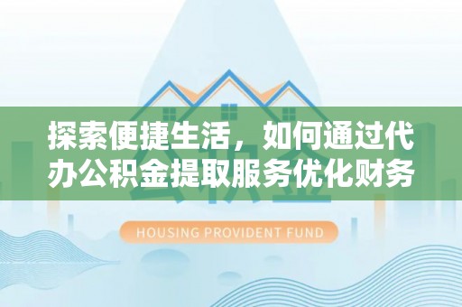 成都探索便捷生活，如何通过代办公积金提取服务优化财务管理