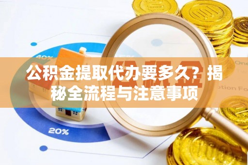 成都公积金提取代办要多久？揭秘全流程与注意事项