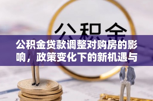 成都公积金贷款调整对购房的影响，政策变化下的新机遇与挑战