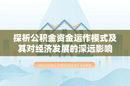 成都探析公积金资金运作模式及其对经济发展的深远影响