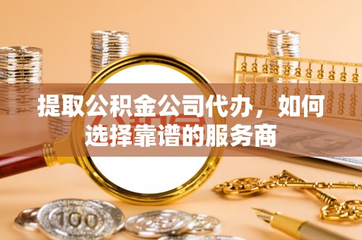 成都提取公积金公司代办，如何选择靠谱的服务商