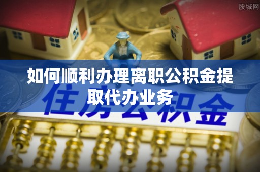 成都如何顺利办理离职公积金提取代办业务