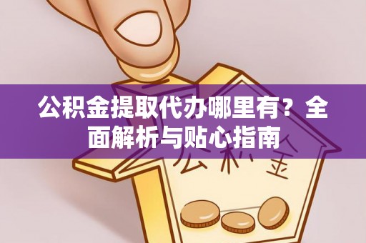 成都公积金提取代办哪里有？全面解析与贴心指南