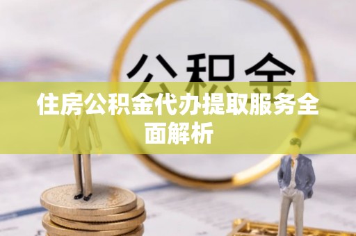 成都住房公积金代办提取服务全面解析