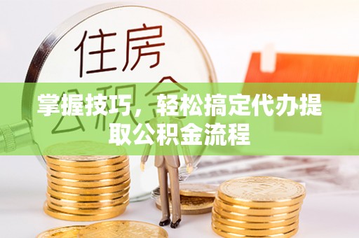 成都掌握技巧，轻松搞定代办提取公积金流程