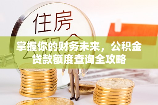成都掌握你的财务未来，公积金贷款额度查询全攻略