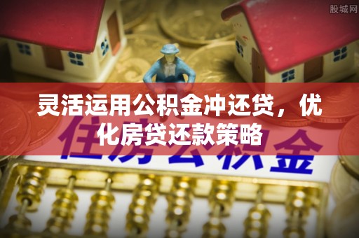 成都灵活运用公积金冲还贷，优化房贷还款策略