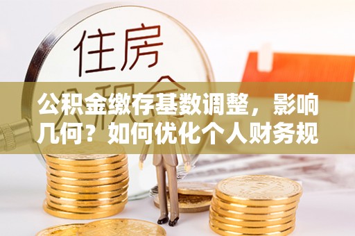 成都公积金缴存基数调整，影响几何？如何优化个人财务规划
